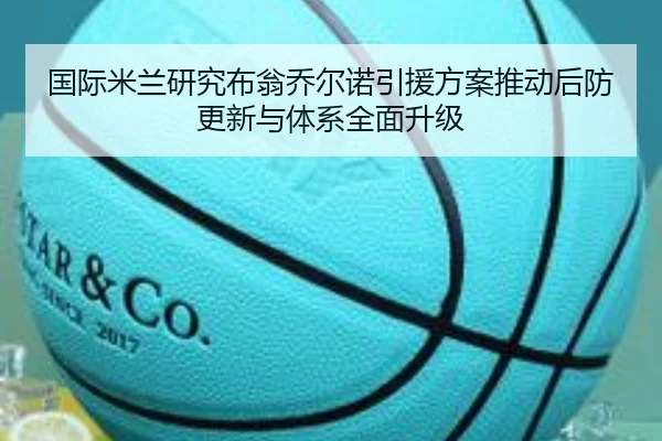 国际米兰研究布翁乔尔诺引援方案推动后防更新与体系全面升级